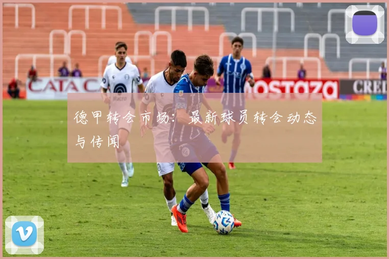 德甲转会市场:最新球员转会动态与传闻