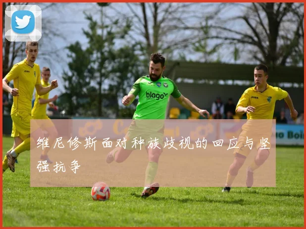 维尼修斯面对种族歧视的回应与坚强抗争