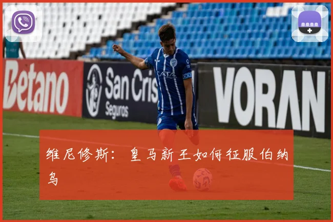 维尼修斯:皇马新王如何征服伯纳乌