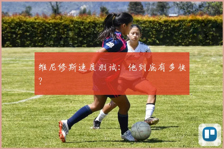 维尼修斯速度测试：他到底有多快？