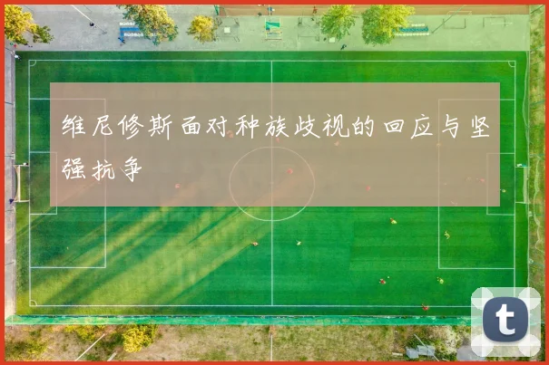 维尼修斯面对种族歧视的回应与坚强抗争