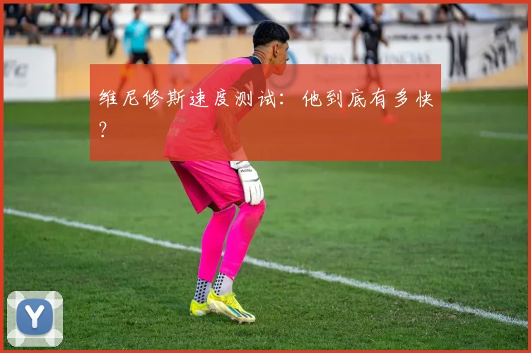 维尼修斯速度测试:他到底有多快?